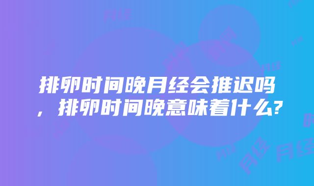 排卵时间晚月经会推迟吗，排卵时间晚意味着什么?