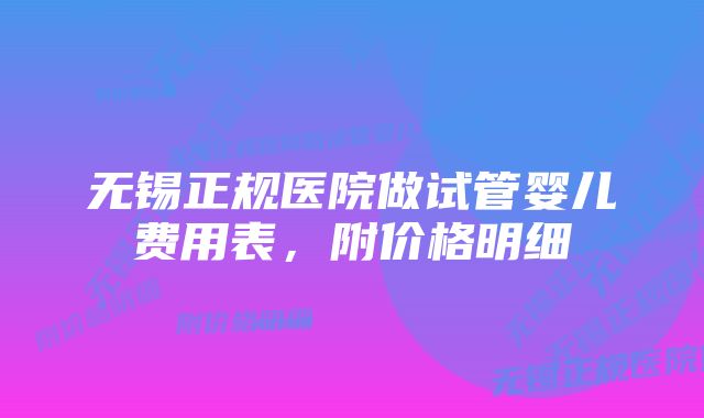 无锡正规医院做试管婴儿费用表，附价格明细