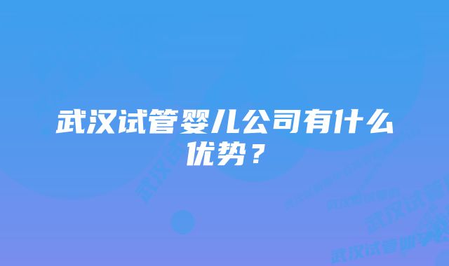 武汉试管婴儿公司有什么优势？