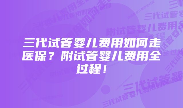 三代试管婴儿费用如何走医保？附试管婴儿费用全过程！