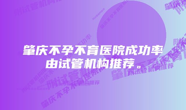 肇庆不孕不育医院成功率由试管机构推荐。