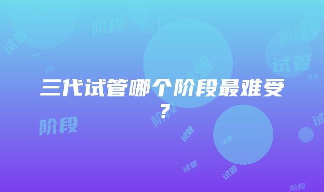 三代试管哪个阶段最难受？