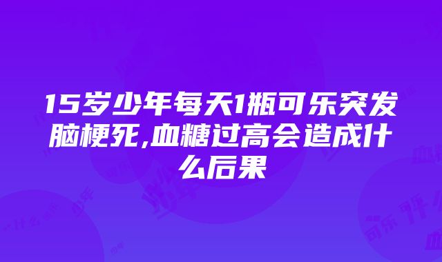 15岁少年每天1瓶可乐突发脑梗死,血糖过高会造成什么后果