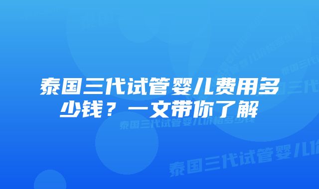 泰国三代试管婴儿费用多少钱？一文带你了解