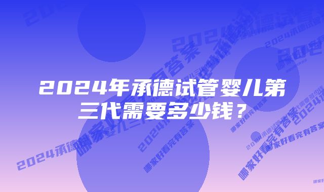 2024年承德试管婴儿第三代需要多少钱？