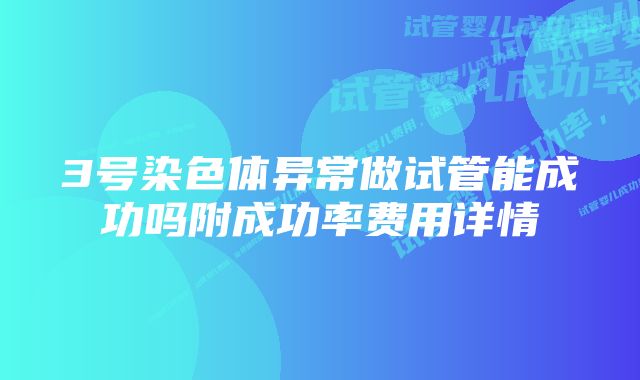 3号染色体异常做试管能成功吗附成功率费用详情