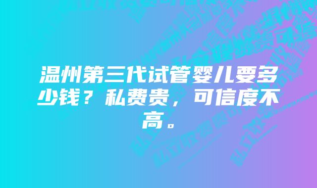 温州第三代试管婴儿要多少钱？私费贵，可信度不高。