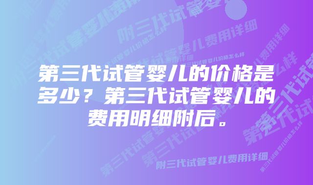 第三代试管婴儿的价格是多少？第三代试管婴儿的费用明细附后。