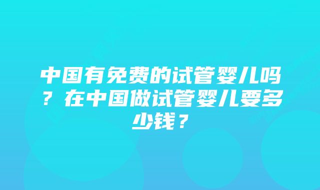 中国有免费的试管婴儿吗？在中国做试管婴儿要多少钱？