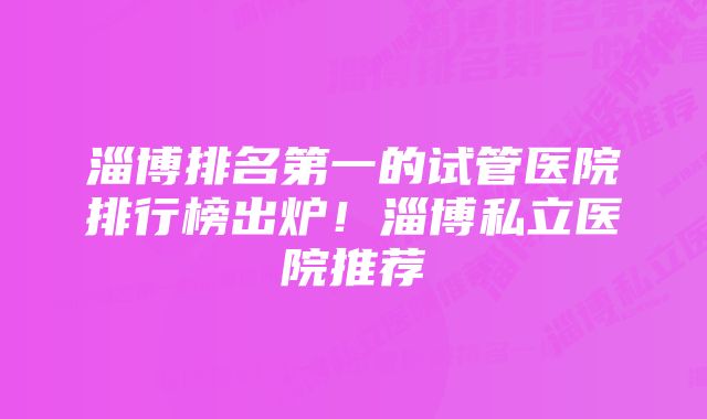 淄博排名第一的试管医院排行榜出炉！淄博私立医院推荐