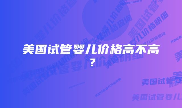 美国试管婴儿价格高不高？