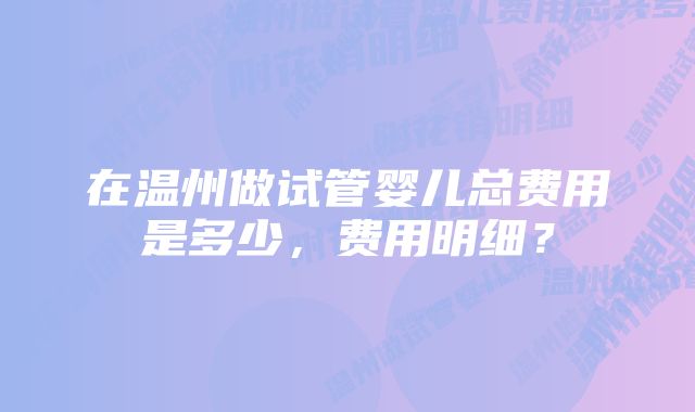 在温州做试管婴儿总费用是多少，费用明细？