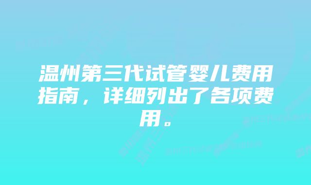 温州第三代试管婴儿费用指南，详细列出了各项费用。