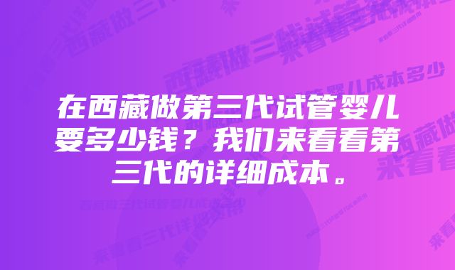 在西藏做第三代试管婴儿要多少钱？我们来看看第三代的详细成本。