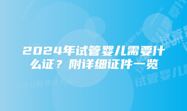 2024年试管婴儿需要什么证？附详细证件一览