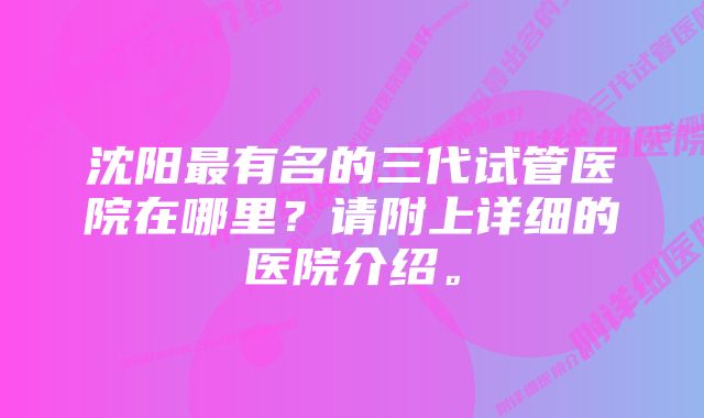 沈阳最有名的三代试管医院在哪里？请附上详细的医院介绍。