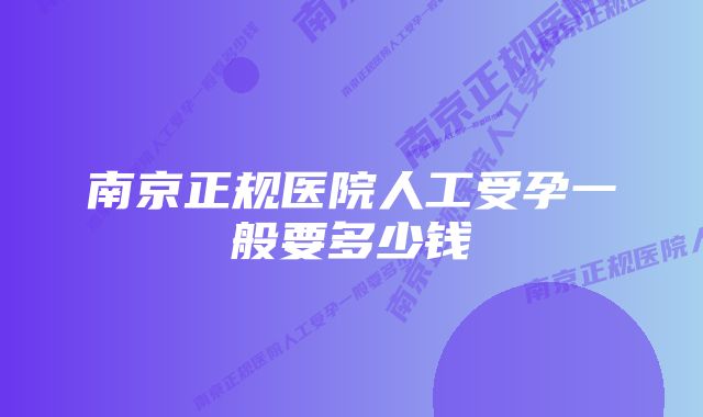 南京正规医院人工受孕一般要多少钱