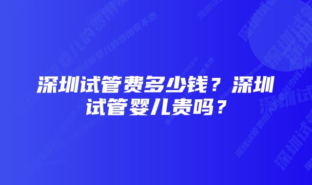 深圳试管费多少钱？深圳试管婴儿贵吗？