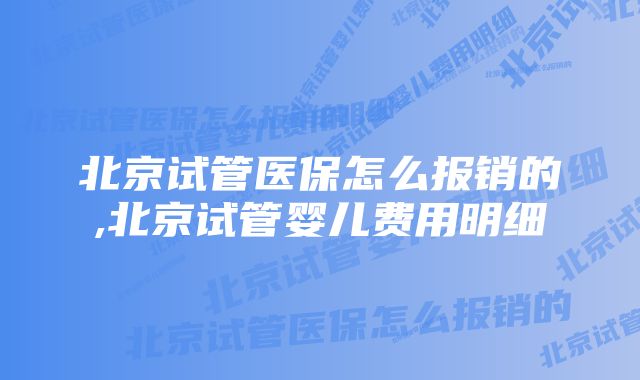 北京试管医保怎么报销的,北京试管婴儿费用明细