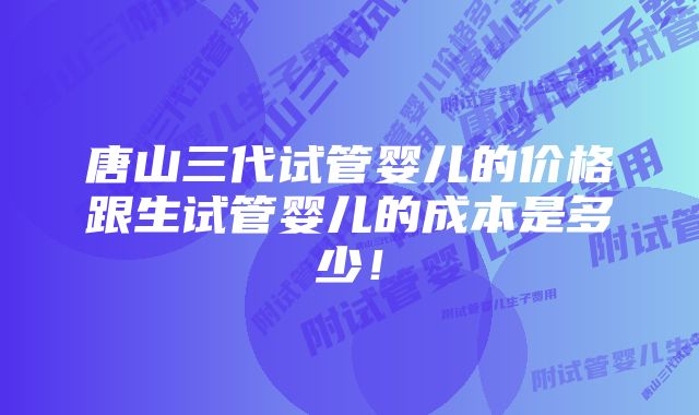 唐山三代试管婴儿的价格跟生试管婴儿的成本是多少！