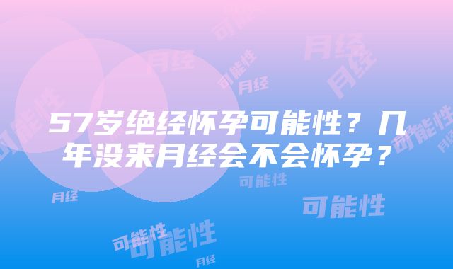 57岁绝经怀孕可能性？几年没来月经会不会怀孕？