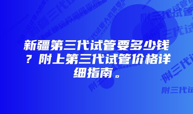 新疆第三代试管要多少钱？附上第三代试管价格详细指南。