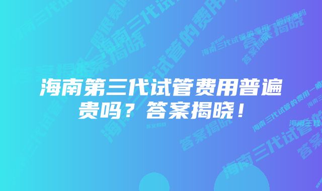 海南第三代试管费用普遍贵吗？答案揭晓！