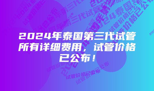 2024年泰国第三代试管所有详细费用，试管价格已公布！