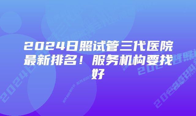 2024日照试管三代医院最新排名！服务机构要找好