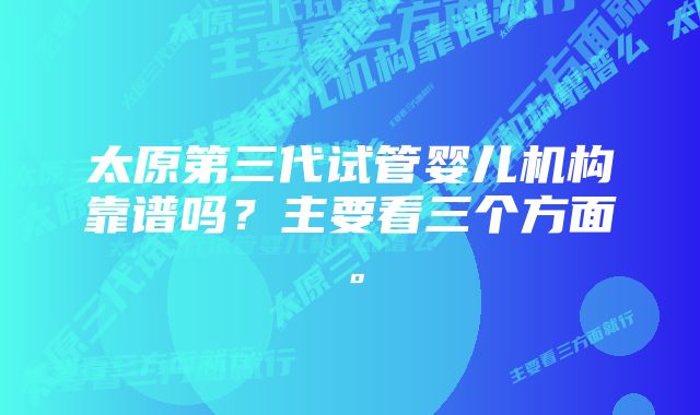 太原第三代试管婴儿机构靠谱吗？主要看三个方面。