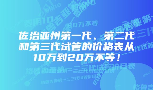 佐治亚州第一代、第二代和第三代试管的价格表从10万到20万不等！