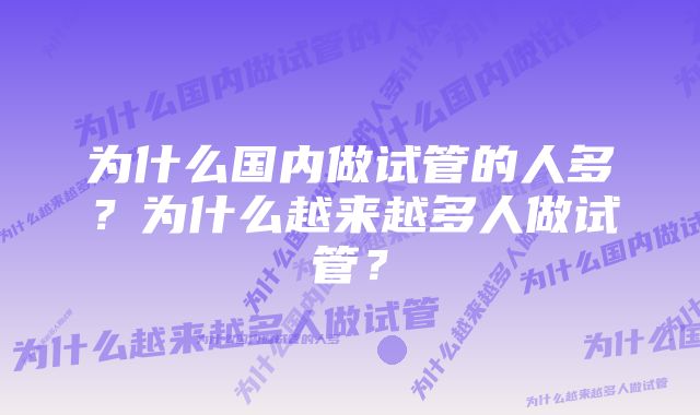 为什么国内做试管的人多？为什么越来越多人做试管？