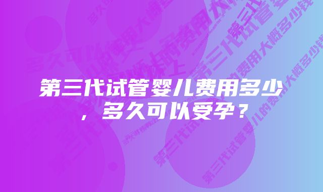 第三代试管婴儿费用多少，多久可以受孕？