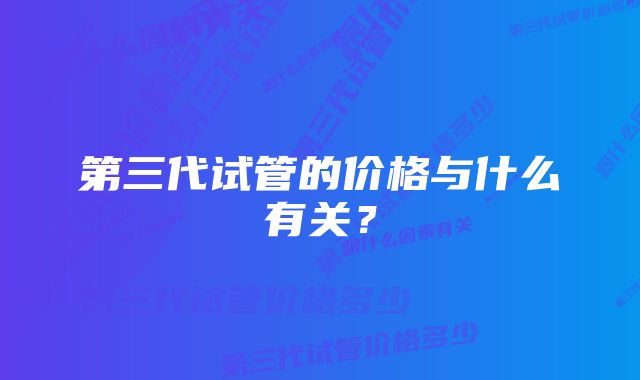 第三代试管的价格与什么有关？