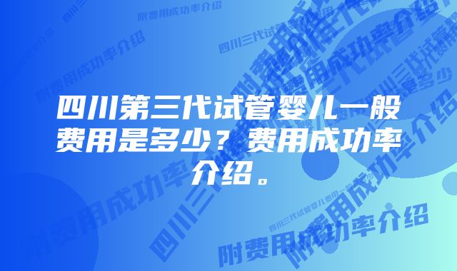 四川第三代试管婴儿一般费用是多少？费用成功率介绍。