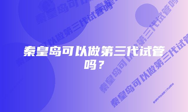 秦皇岛可以做第三代试管吗？