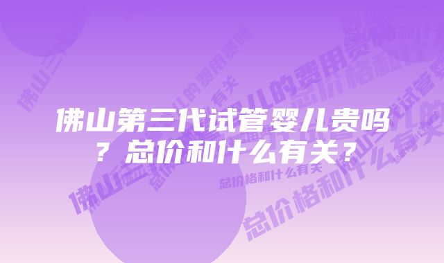 佛山第三代试管婴儿贵吗？总价和什么有关？