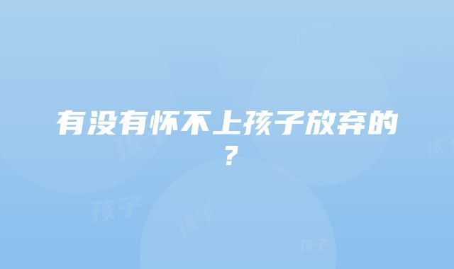 有没有怀不上孩子放弃的？