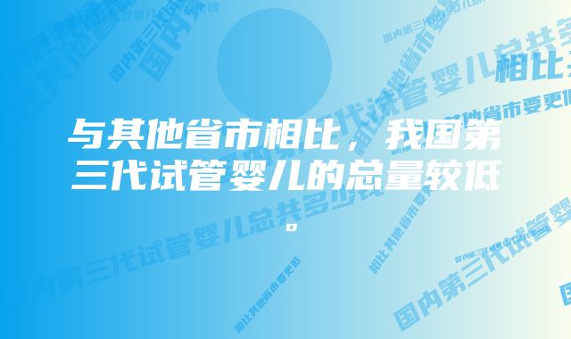 与其他省市相比，我国第三代试管婴儿的总量较低。