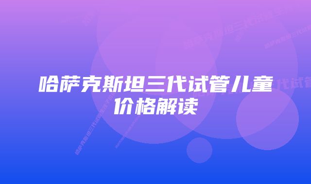 哈萨克斯坦三代试管儿童价格解读