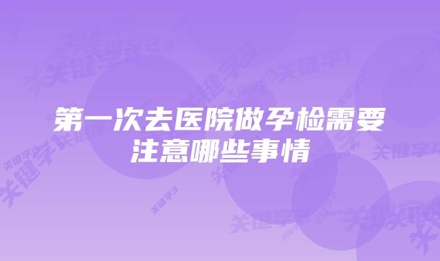 第一次去医院做孕检需要注意哪些事情