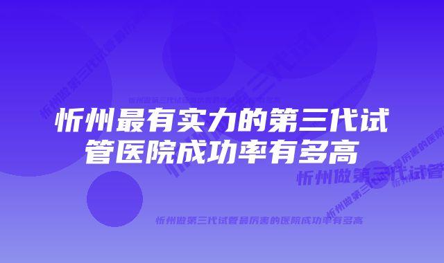 忻州最有实力的第三代试管医院成功率有多高