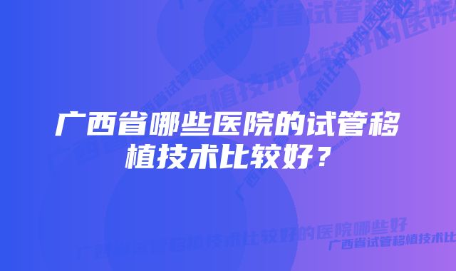 广西省哪些医院的试管移植技术比较好？