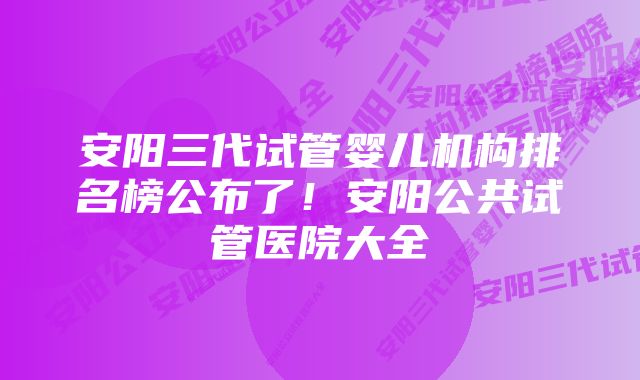 安阳三代试管婴儿机构排名榜公布了！安阳公共试管医院大全