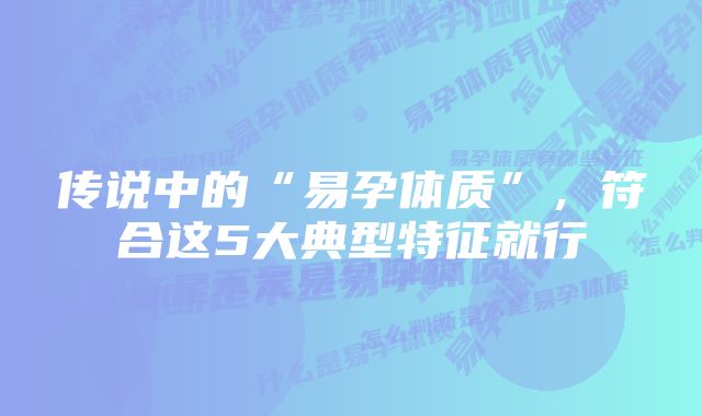 传说中的“易孕体质”，符合这5大典型特征就行