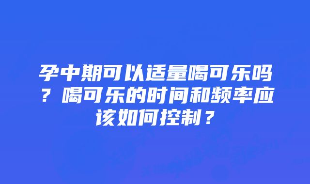 孕中期可以适量喝可乐吗？喝可乐的时间和频率应该如何控制？