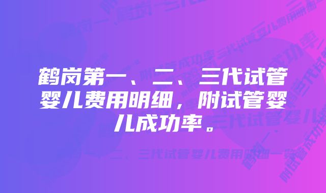 鹤岗第一、二、三代试管婴儿费用明细，附试管婴儿成功率。