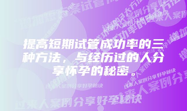 提高短期试管成功率的三种方法，与经历过的人分享怀孕的秘密。