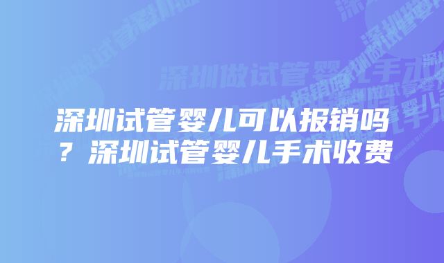 深圳试管婴儿可以报销吗？深圳试管婴儿手术收费