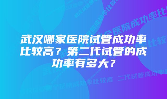 武汉哪家医院试管成功率比较高？第二代试管的成功率有多大？